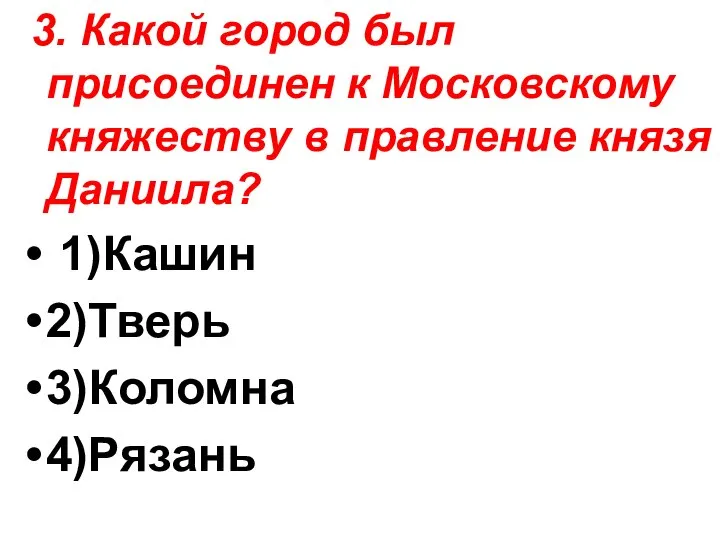 3. Какой город был присоединен к Московскому княжеству в правление князя Даниила? 1)Кашин 2)Тверь 3)Коломна 4)Рязань