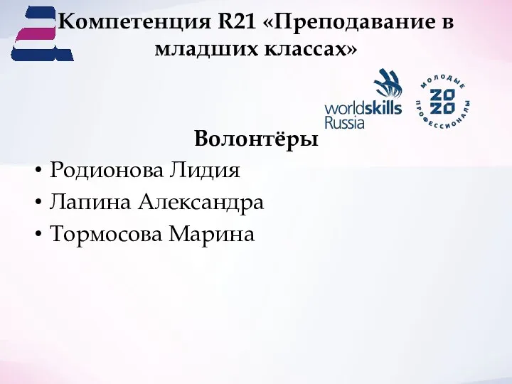 Компетенция R21 «Преподавание в младших классах» Волонтёры Родионова Лидия Лапина Александра Тормосова Марина