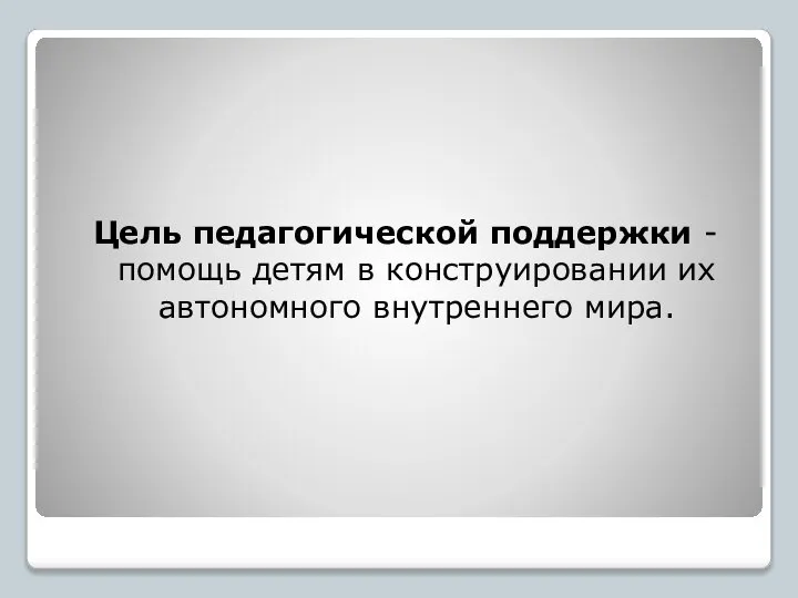 Цель педагогической поддержки - помощь детям в конструировании их автономного внутреннего мира.