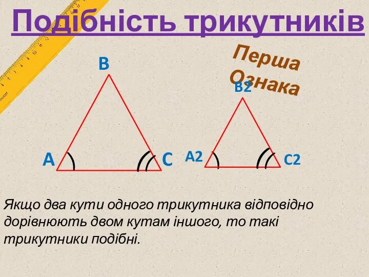 Подібність трикутників Перша Ознака Якщо два кути одного трикутника відповідно дорівнюють двом