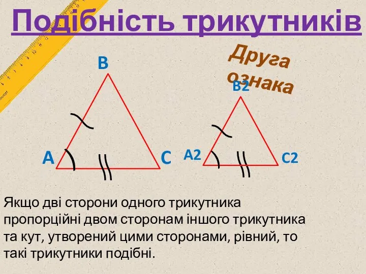 Подібність трикутників Друга ознака Якщо дві сторони одного трикутника пропорційні двом сторонам