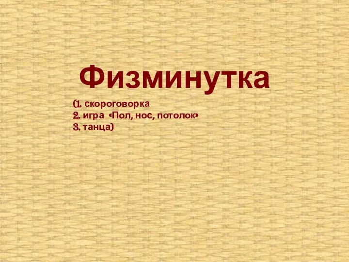 Физминутка (1. скороговорка 2. игра «Пол, нос, потолок» 3. танца)