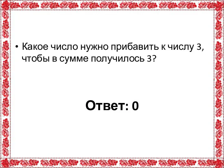 Какое число нужно прибавить к числу 3, чтобы в сумме получилось 3? Ответ: 0