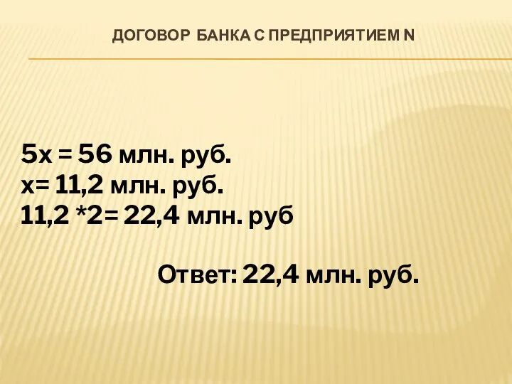ДОГОВОР БАНКА С ПРЕДПРИЯТИЕМ N Ответ: 22,4 млн. руб. 5х = 56
