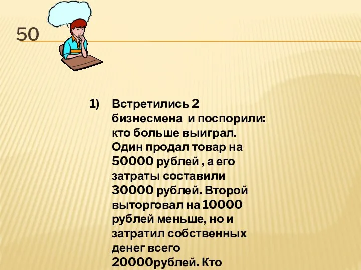 50 Встретились 2 бизнесмена и поспорили: кто больше выиграл. Один продал товар