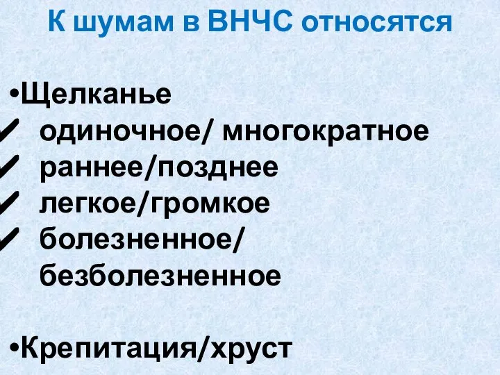 К шумам в ВНЧС относятся Щелканье одиночное/ многократное раннее/позднее легкое/громкое болезненное/ безболезненное Крепитация/хруст