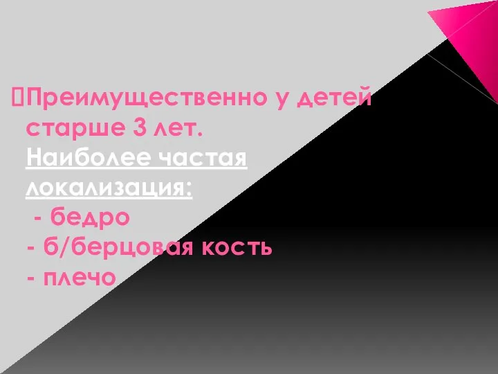 Преимущественно у детей старше 3 лет. Наиболее частая локализация: - бедро - б/берцовая кость - плечо