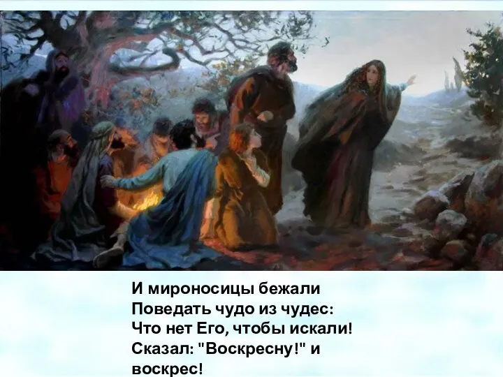 И мироносицы бежали Поведать чудо из чудес: Что нет Его, чтобы искали! Сказал: "Воскресну!" и воскрес!