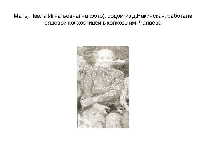 Мать, Павла Игнатьевна( на фото), родом из д.Ракинская, работала рядовой колхозницей в колхозе им. Чапаева