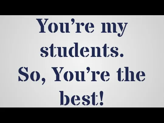 You’re my students. So, You’re the best!