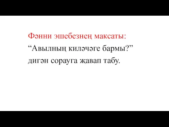 Фәнни эшебезнең максаты: “Авылның киләчәге бармы?” дигән сорауга җавап табу.