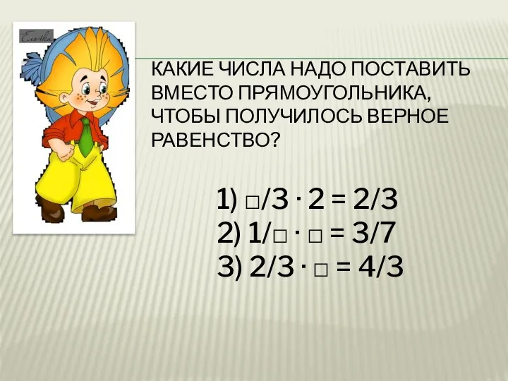 КАКИЕ ЧИСЛА НАДО ПОСТАВИТЬ ВМЕСТО ПРЯМОУГОЛЬНИКА, ЧТОБЫ ПОЛУЧИЛОСЬ ВЕРНОЕ РАВЕНСТВО? 1) □/3