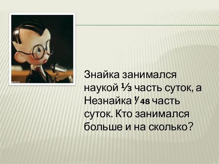 Знайка занимался наукой ⅓ часть суток, а Незнайка ⅟48 часть суток. Кто