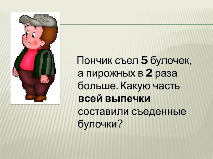 Пончик съел 5 булочек, а пирожных в 2 раза больше. Какую часть