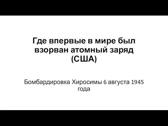 Где впервые в мире был взорван атомный заряд (США) Бомбардировка Хиросимы 6 августа 1945 года