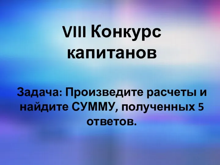 VIII Конкурс капитанов Задача: Произведите расчеты и найдите СУММУ, полученных 5 ответов.