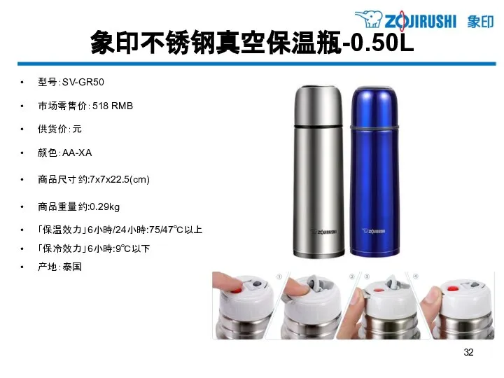 象印不锈钢真空保温瓶-0.50L 型号：SV-GR50 市场零售价：518 RMB 供货价：元 颜色：AA-XA 商品尺寸约:7x7x22.5(cm) 商品重量约:0.29kg 「保温效力」6小時/24小時:75/47℃以上 「保冷效力」6小時:9℃以下 产地：泰国