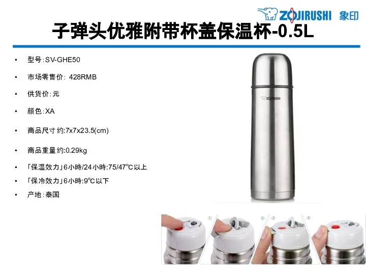 子弹头优雅附带杯盖保温杯-0.5L 型号：SV-GHE50 市场零售价： 428RMB 供货价：元 颜色：XA 商品尺寸约:7x7x23.5(cm) 商品重量约:0.29kg 「保温效力」6小時/24小時:75/47℃以上 「保冷效力」6小時:9℃以下 产地：泰国