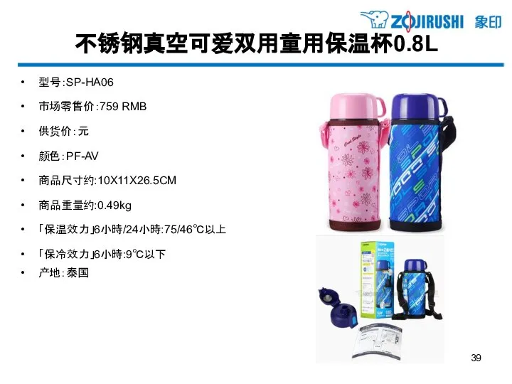 不锈钢真空可爱双用童用保温杯0.8L 型号：SP-HA06 市场零售价：759 RMB 供货价：元 颜色：PF-AV 商品尺寸约:10X11X26.5CM 商品重量约:0.49kg 「保温效力」6小時/24小時:75/46℃以上 「保冷效力」6小時:9℃以下 产地：泰国