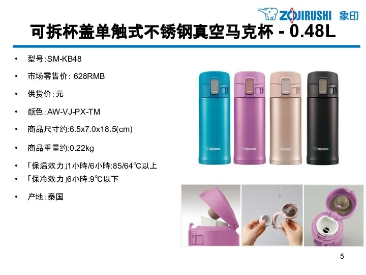 可拆杯盖单触式不锈钢真空马克杯 - 0.48L 型号：SM-KB48 市场零售价： 628RMB 供货价：元 颜色：AW-VJ-PX-TM 商品尺寸约:6.5x7.0x18.5(cm) 商品重量约:0.22kg 「保温效力」1小時/6小時:85/64℃以上 「保冷效力」6小時:9℃以下 产地：泰国