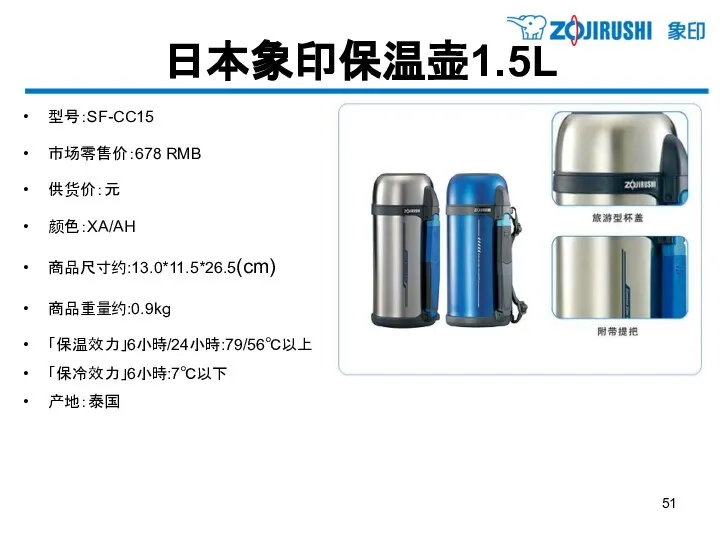 日本象印保温壶1.5L 型号：SF-CC15 市场零售价：678 RMB 供货价：元 颜色：XA/AH 商品尺寸约:13.0*11.5*26.5(cm) 商品重量约:0.9kg 「保温效力」6小時/24小時:79/56℃以上 「保冷效力」6小時:7℃以下 产地：泰国