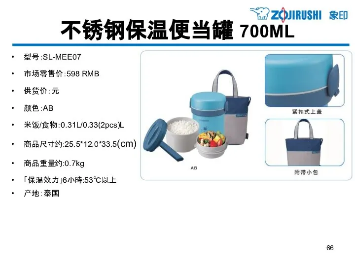 不锈钢保温便当罐 700ML 型号：SL-MEE07 市场零售价：598 RMB 供货价：元 颜色：AB 米饭/食物：0.31L/0.33(2pcs)L 商品尺寸约:25.5*12.0*33.5(cm) 商品重量约:0.7kg 「保温效力」6小時:53℃以上 产地：泰国