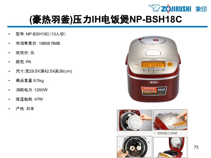 (豪热羽釜)压力IH电饭煲NP-BSH18C 型号：NP-BSH18C（10人份） 市场零售价：19888 RMB 供货价：元 颜色：PA 尺寸:宽29.5X深42.5X高26(cm) 商品重量:6.5kg 消耗电力：1260W 保温能耗：47W 产地：日本