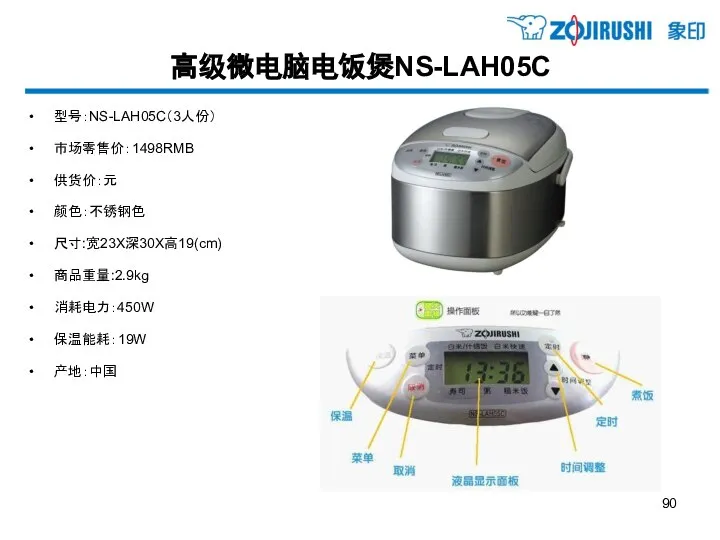 高级微电脑电饭煲NS-LAH05C 型号：NS-LAH05C（3人份） 市场零售价：1498RMB 供货价：元 颜色：不锈钢色 尺寸:宽23X深30X高19(cm) 商品重量:2.9kg 消耗电力：450W 保温能耗：19W 产地：中国