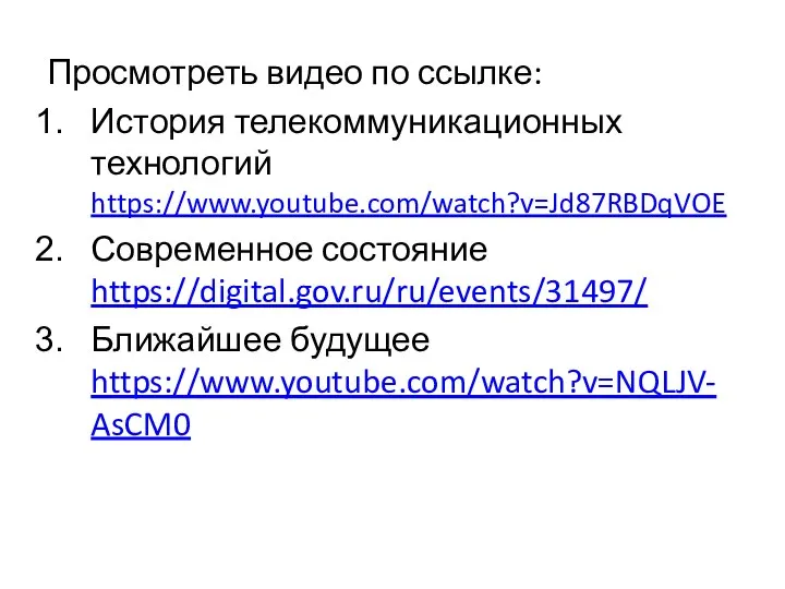 Просмотреть видео по ссылке: История телекоммуникационных технологий https://www.youtube.com/watch?v=Jd87RBDqVOE Современное состояние https://digital.gov.ru/ru/events/31497/ Ближайшее будущее https://www.youtube.com/watch?v=NQLJV-AsCM0