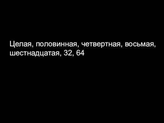 Целая, половинная, четвертная, восьмая, шестнадцатая, 32, 64