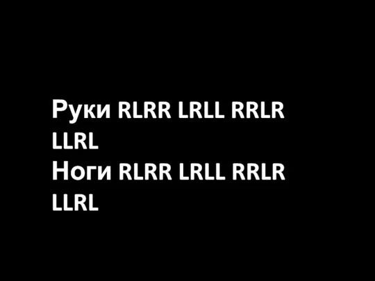 Руки RLRR LRLL RRLR LLRL Ноги RLRR LRLL RRLR LLRL