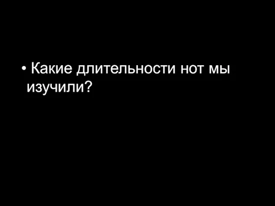 Какие длительности нот мы изучили?