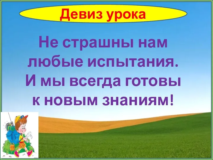 Девиз урока Не страшны нам любые испытания. И мы всегда готовы к новым знаниям!