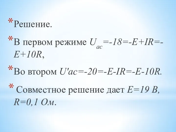 Решение. В первом режиме Uac=-18=-Е+IR=-Е+10R, Во втором U'ac=-20=-Е-IR=-Е-10R. Совместное решение дает E=19 В, R=0,1 Ом.