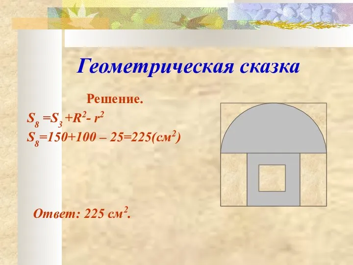 Геометрическая сказка Решение. S8 =S3 +R2- r2 S8=150+100 – 25=225(см2) Ответ: 225 см2.