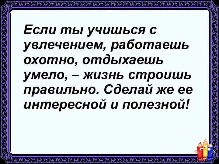 Если ты учишься с увлечением, работаешь охотно, отдыхаешь умело, – жизнь строишь