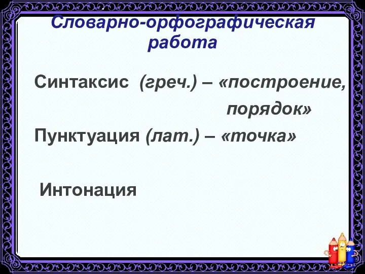 Словарно-орфографическая работа Синтаксис (греч.) – «построение, порядок» Пунктуация (лат.) – «точка» Интонация