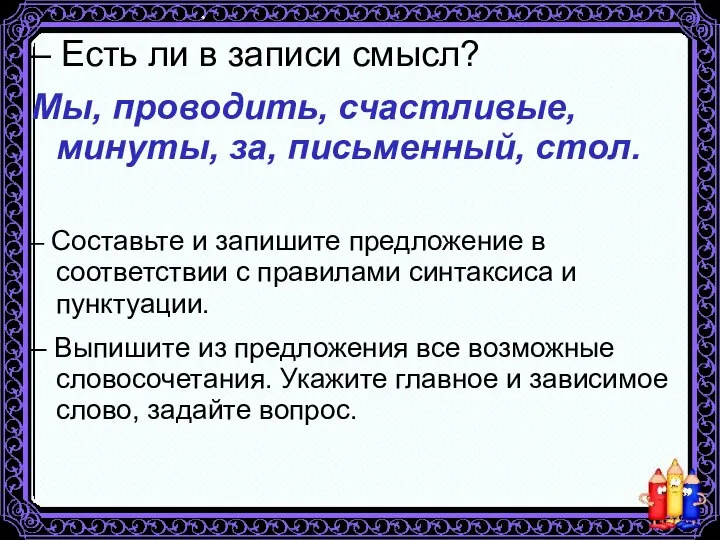 – Есть ли в записи смысл? Мы, проводить, счастливые, минуты, за, письменный,