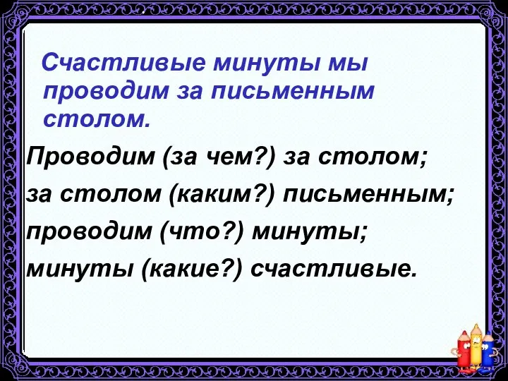 Счастливые минуты мы проводим за письменным столом. Проводим (за чем?) за столом;