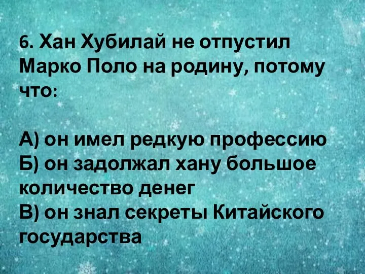 6. Хан Хубилай не отпустил Марко Поло на родину, потому что: А)