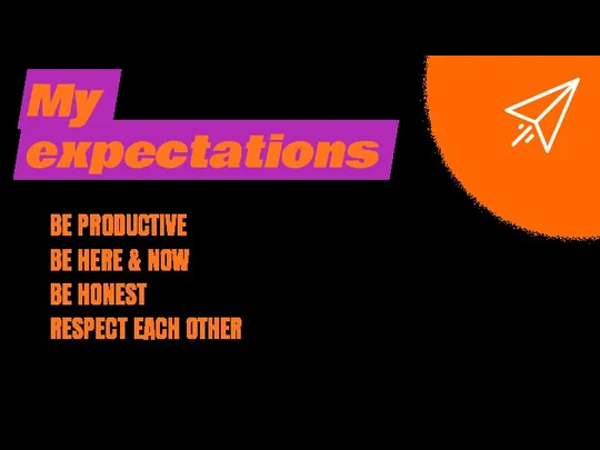My expectations BE PRODUCTIVE BE HERE & NOW BE HONEST RESPECT EACH OTHER