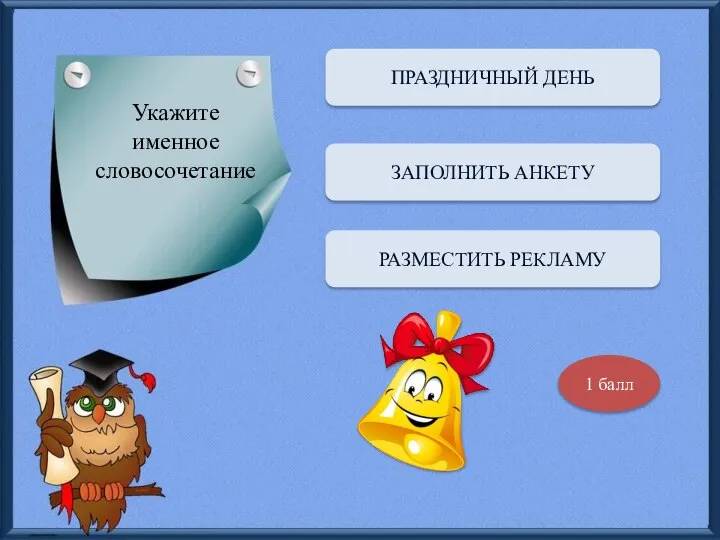 Укажите именное словосочетание ПРАЗДНИЧНЫЙ ДЕНЬ ЗАПОЛНИТЬ АНКЕТУ РАЗМЕСТИТЬ РЕКЛАМУ 1 балл