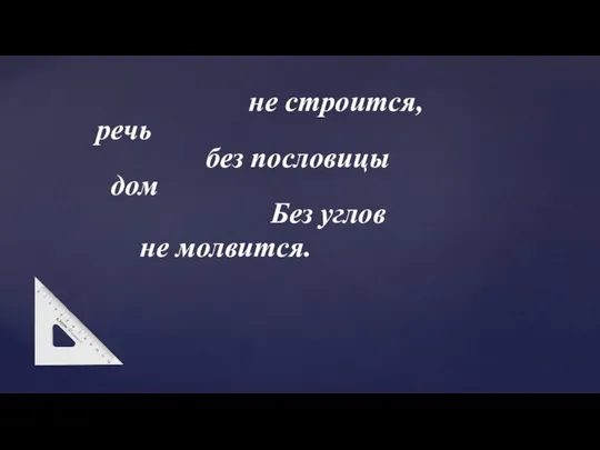 не строится, речь без пословицы дом Без углов не молвится.