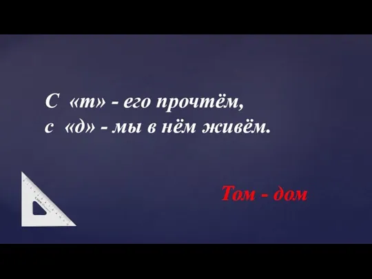 Том - дом С «т» - его прочтём, с «д» - мы в нём живём.