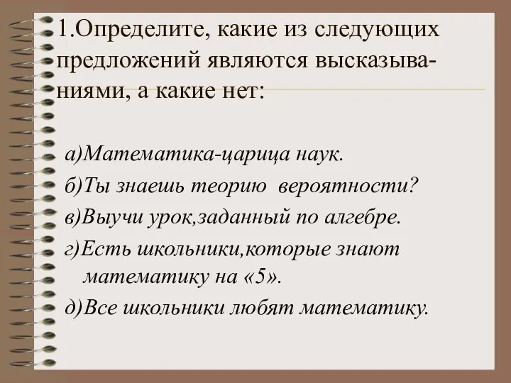 1.Определите, какие из следующих предложений являются высказыва-ниями, а какие нет: а)Математика-царица наук.