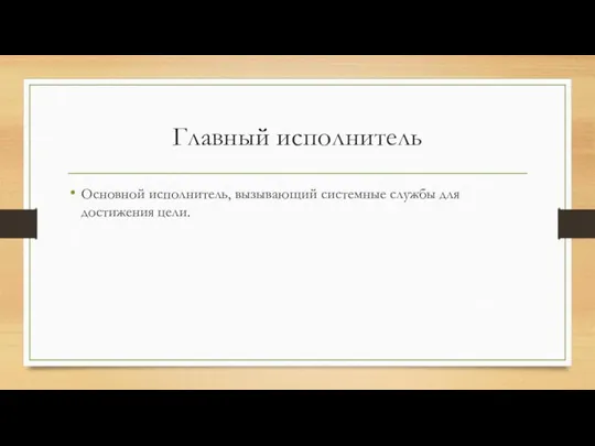 Главный исполнитель Основной исполнитель, вызывающий системные службы для достижения цели.