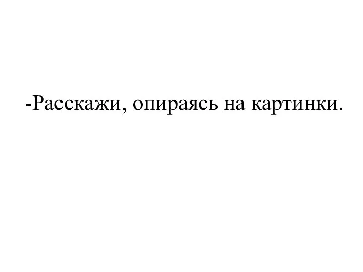 -Расскажи, опираясь на картинки.