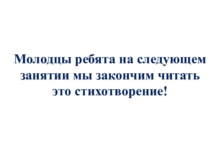 Молодцы ребята на следующем занятии мы закончим читать это стихотворение!