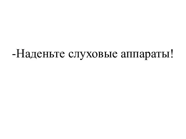 -Наденьте слуховые аппараты!