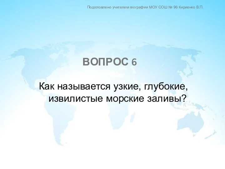 Как называется узкие, глубокие, извилистые морские заливы? ВОПРОС 6 Подготовлено учителем географии